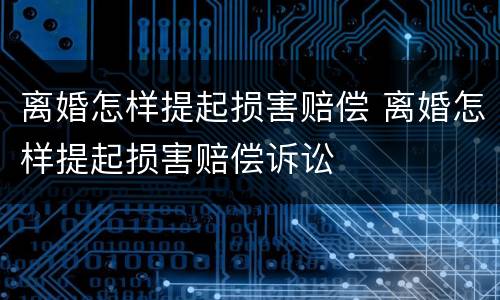 离婚怎样提起损害赔偿 离婚怎样提起损害赔偿诉讼
