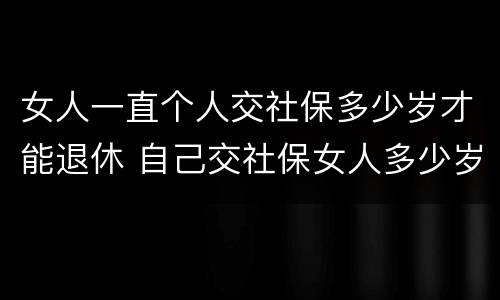 女人一直个人交社保多少岁才能退休 自己交社保女人多少岁退休