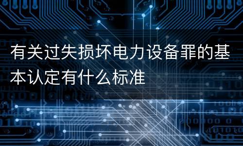 有关过失损坏电力设备罪的基本认定有什么标准