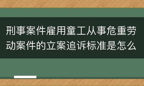 刑事案件雇用童工从事危重劳动案件的立案追诉标准是怎么规定