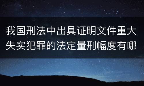 我国刑法中出具证明文件重大失实犯罪的法定量刑幅度有哪些