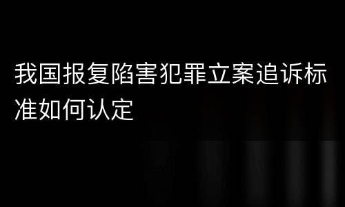 我国报复陷害犯罪立案追诉标准如何认定