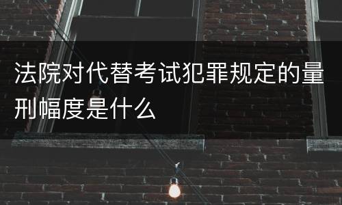 法院对代替考试犯罪规定的量刑幅度是什么