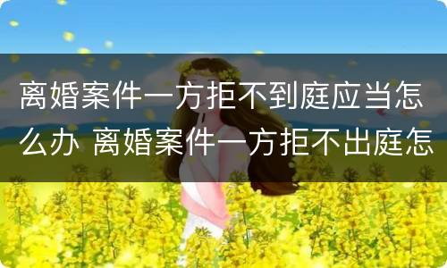 离婚案件一方拒不到庭应当怎么办 离婚案件一方拒不出庭怎么办