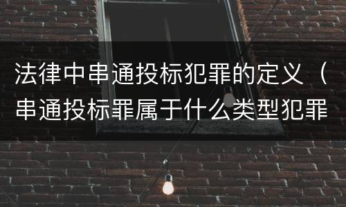 法律中串通投标犯罪的定义（串通投标罪属于什么类型犯罪）