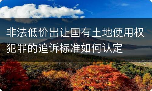 非法低价出让国有土地使用权犯罪的追诉标准如何认定
