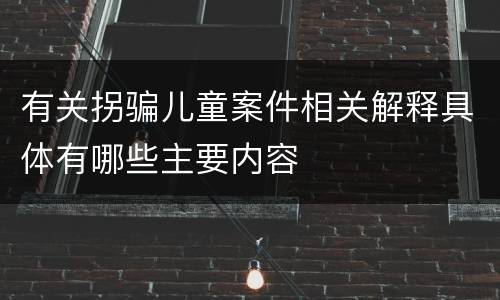 有关拐骗儿童案件相关解释具体有哪些主要内容