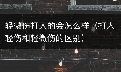 轻微伤打人的会怎么样（打人轻伤和轻微伤的区别）