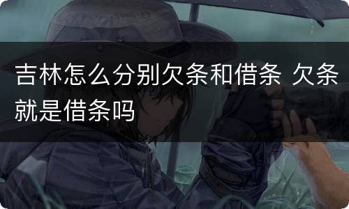 吉林怎么分别欠条和借条 欠条就是借条吗