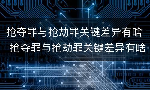 抢夺罪与抢劫罪关键差异有啥 抢夺罪与抢劫罪关键差异有啥不同