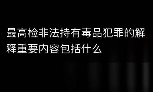 最高检非法持有毒品犯罪的解释重要内容包括什么