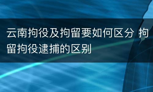 云南拘役及拘留要如何区分 拘留拘役逮捕的区别