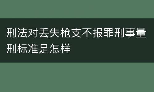 刑法对丢失枪支不报罪刑事量刑标准是怎样