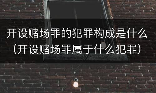 开设赌场罪的犯罪构成是什么（开设赌场罪属于什么犯罪）