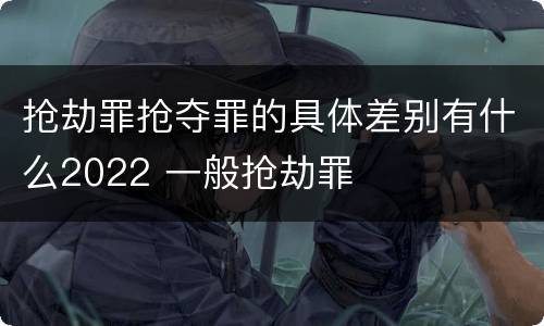 抢劫罪抢夺罪的具体差别有什么2022 一般抢劫罪