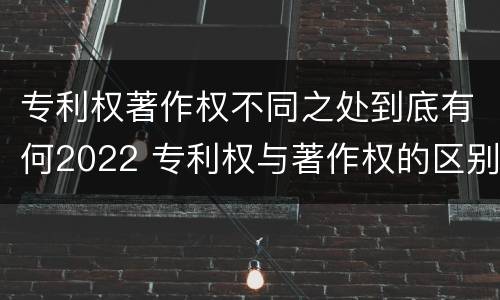 专利权著作权不同之处到底有何2022 专利权与著作权的区别与联系
