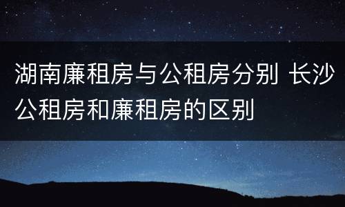 湖南廉租房与公租房分别 长沙公租房和廉租房的区别