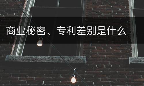 商业秘密、专利差别是什么
