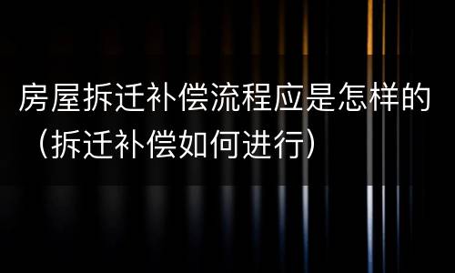 房屋拆迁补偿流程应是怎样的（拆迁补偿如何进行）