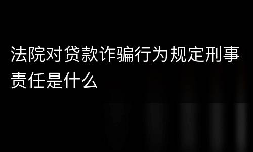 法院对贷款诈骗行为规定刑事责任是什么