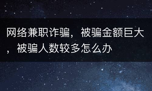 网络兼职诈骗，被骗金额巨大，被骗人数较多怎么办