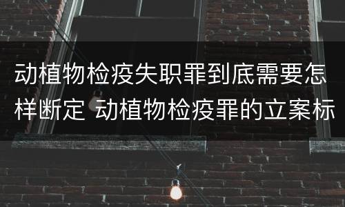 动植物检疫失职罪到底需要怎样断定 动植物检疫罪的立案标准