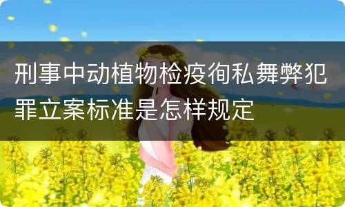 刑事中动植物检疫徇私舞弊犯罪立案标准是怎样规定