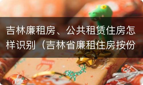吉林廉租房、公共租赁住房怎样识别（吉林省廉租住房按份共有产权实施管理办法）