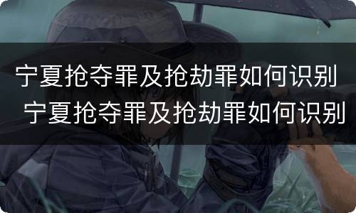 宁夏抢夺罪及抢劫罪如何识别 宁夏抢夺罪及抢劫罪如何识别认定