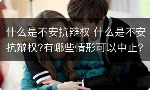什么是不安抗辩权 什么是不安抗辩权?有哪些情形可以中止?