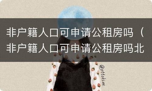 非户籍人口可申请公租房吗（非户籍人口可申请公租房吗北京）
