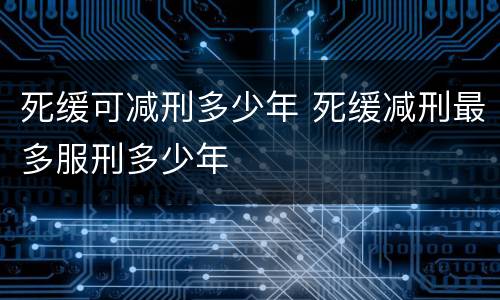 死缓可减刑多少年 死缓减刑最多服刑多少年