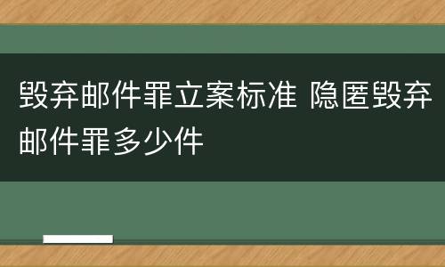 毁弃邮件罪立案标准 隐匿毁弃邮件罪多少件