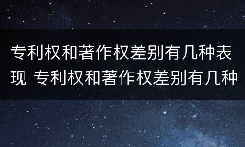 专利权和著作权差别有几种表现 专利权和著作权差别有几种表现形式