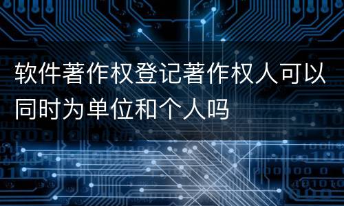 软件著作权登记著作权人可以同时为单位和个人吗