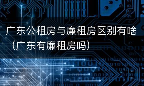 广东公租房与廉租房区别有啥（广东有廉租房吗）