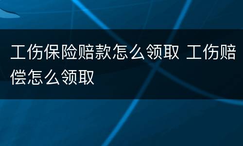 工伤保险赔款怎么领取 工伤赔偿怎么领取