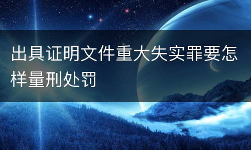 出具证明文件重大失实罪要怎样量刑处罚
