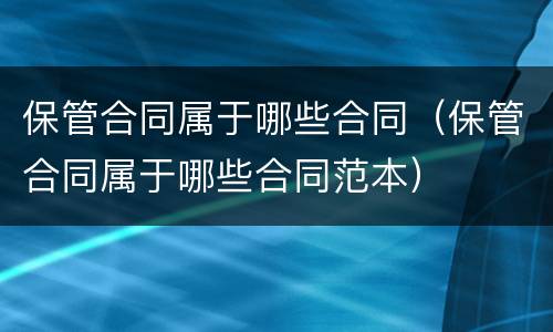 保管合同属于哪些合同（保管合同属于哪些合同范本）