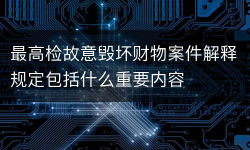 最高检故意毁坏财物案件解释规定包括什么重要内容
