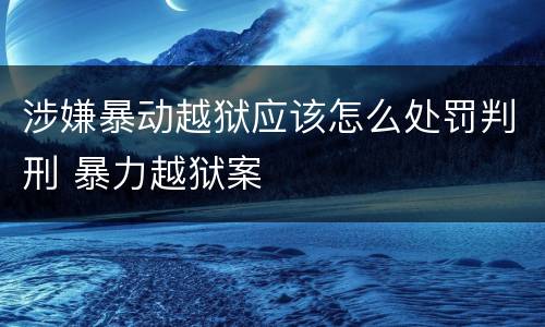 涉嫌暴动越狱应该怎么处罚判刑 暴力越狱案