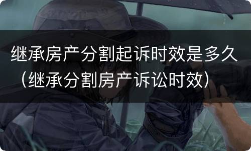继承房产分割起诉时效是多久（继承分割房产诉讼时效）