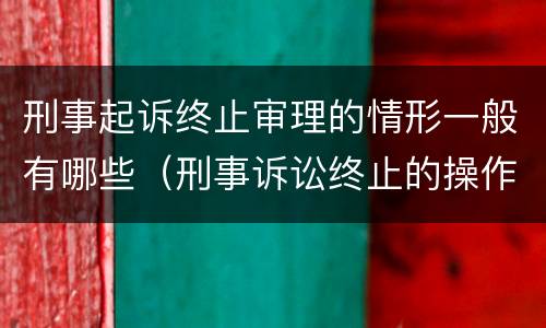 刑事起诉终止审理的情形一般有哪些（刑事诉讼终止的操作程序有哪些）