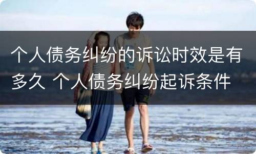 个人债务纠纷的诉讼时效是有多久 个人债务纠纷起诉条件