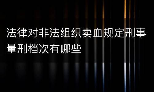 法律对非法组织卖血规定刑事量刑档次有哪些