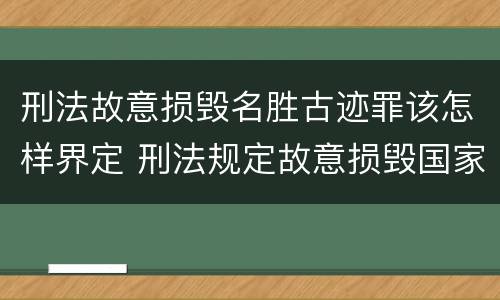 刑法故意损毁名胜古迹罪该怎样界定 刑法规定故意损毁国家保护的名胜古迹情节严重的处理