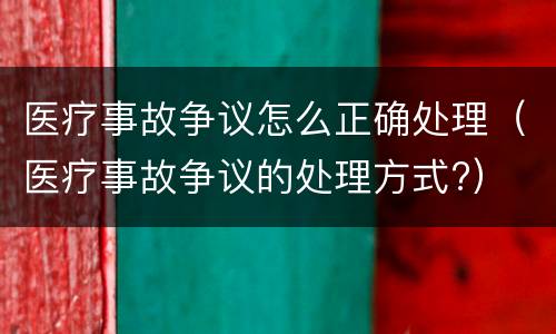 医疗事故争议怎么正确处理（医疗事故争议的处理方式?）