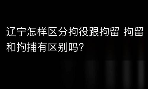 辽宁怎样区分拘役跟拘留 拘留和拘捕有区别吗?