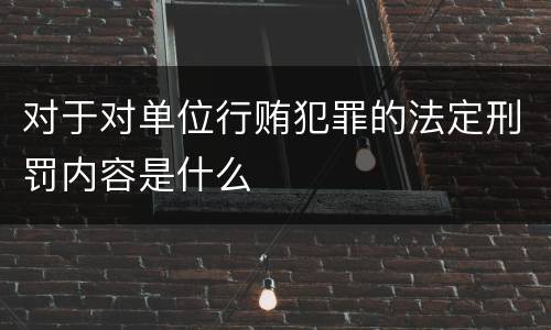 对于对单位行贿犯罪的法定刑罚内容是什么