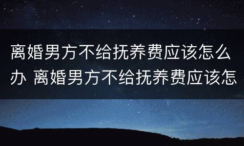 离婚男方不给抚养费应该怎么办 离婚男方不给抚养费应该怎么办呢
